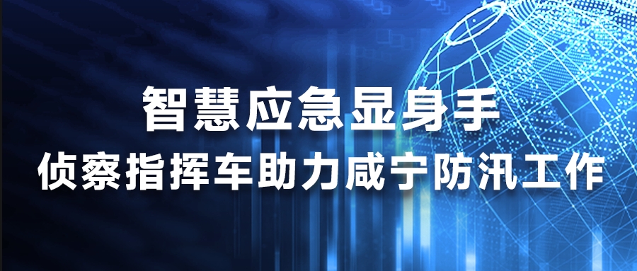 智慧应急显身手，侦察指挥车助力咸宁防汛工作
